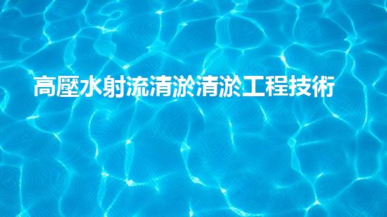 高壓水射流清淤清淤工程技術(shù)大揭秘：你不明白的施工細(xì)節(jié)與挑戰(zhàn)！